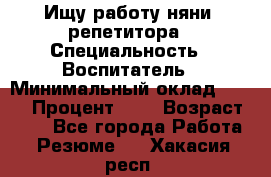 Ищу работу няни, репетитора › Специальность ­ Воспитатель › Минимальный оклад ­ 300 › Процент ­ 5 › Возраст ­ 28 - Все города Работа » Резюме   . Хакасия респ.